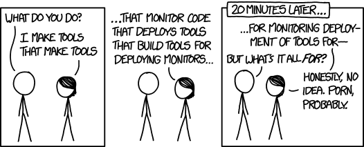 What do you do? I make tools that make tools that monitor code that deploys tools that build tools for deploying monitors for monitoring deployment of tools for… But what's that all for? Honestly, no idea. Porn, probably.